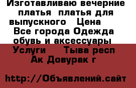 Изготавливаю вечерние платья, платья для выпускного › Цена ­ 1 - Все города Одежда, обувь и аксессуары » Услуги   . Тыва респ.,Ак-Довурак г.